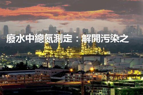 廢水中總氮測定：解開污染之謎，保護(hù)環(huán)境大計(jì)！